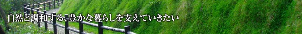 自然と調和する、豊かな暮らしを支えていきたい